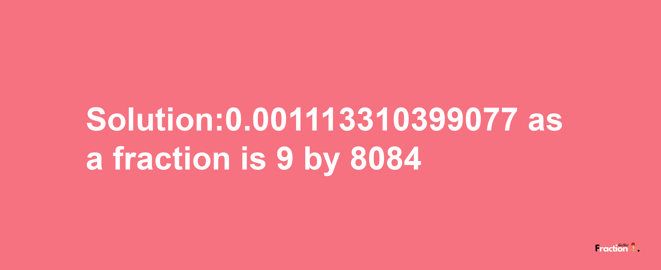 Solution:0.001113310399077 as a fraction is 9/8084