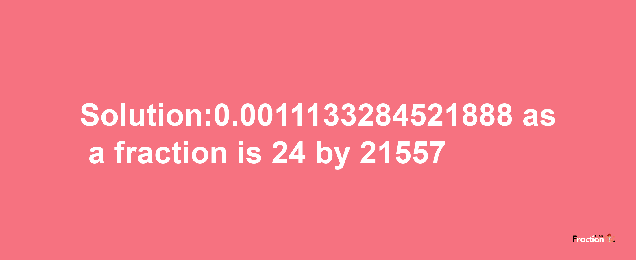 Solution:0.0011133284521888 as a fraction is 24/21557