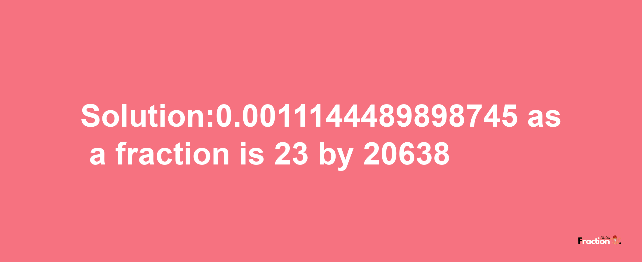 Solution:0.0011144489898745 as a fraction is 23/20638