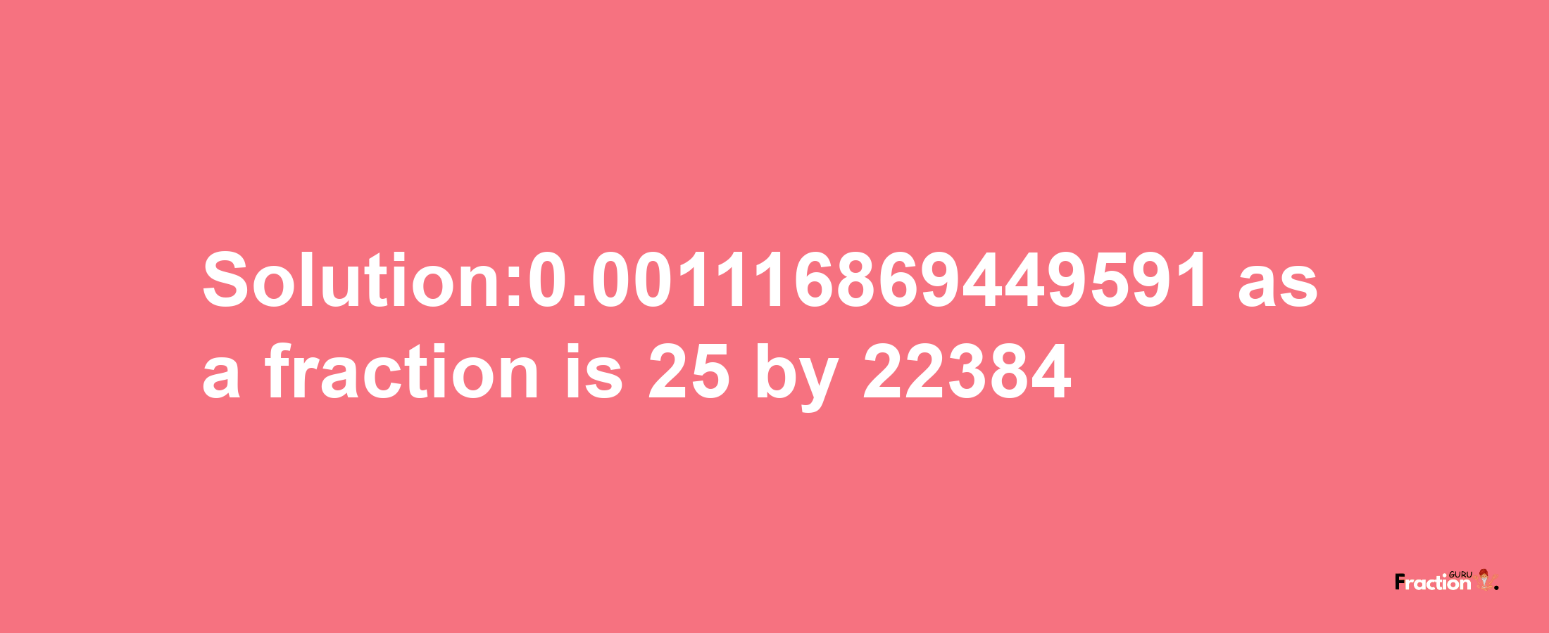 Solution:0.001116869449591 as a fraction is 25/22384