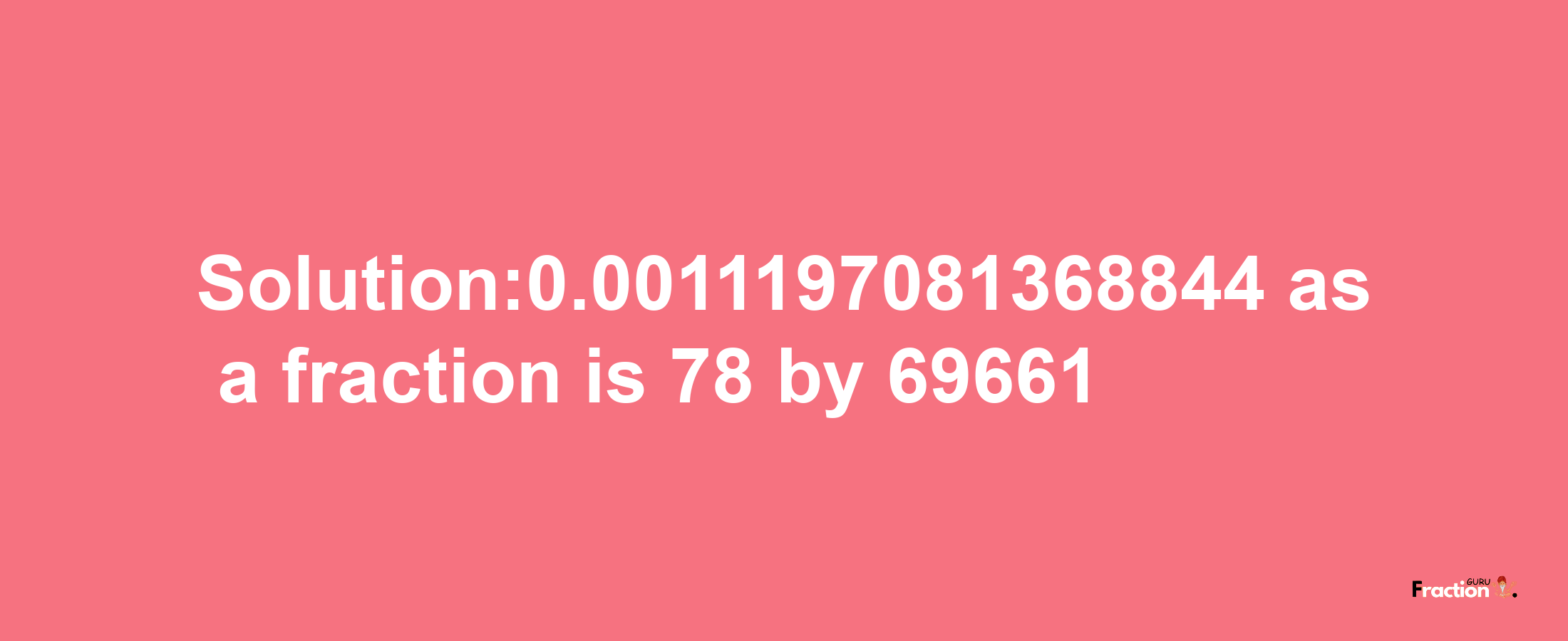 Solution:0.0011197081368844 as a fraction is 78/69661