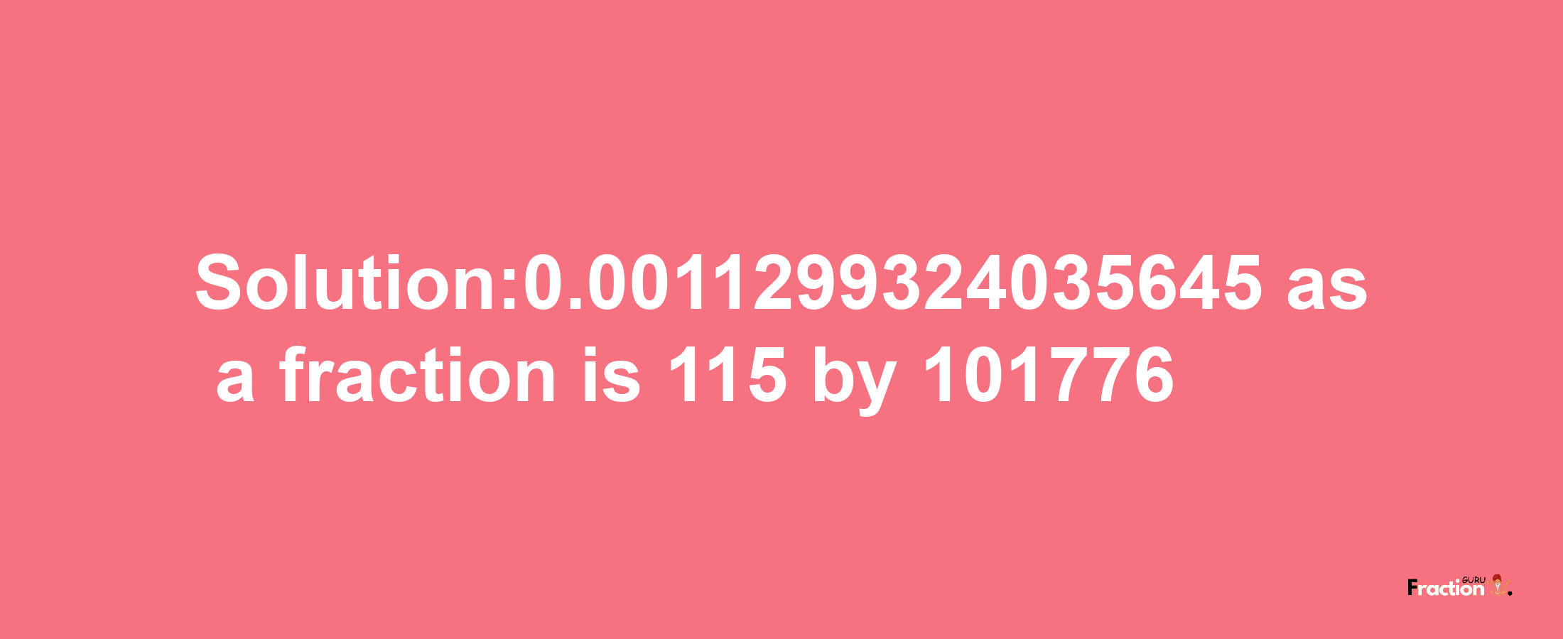 Solution:0.0011299324035645 as a fraction is 115/101776