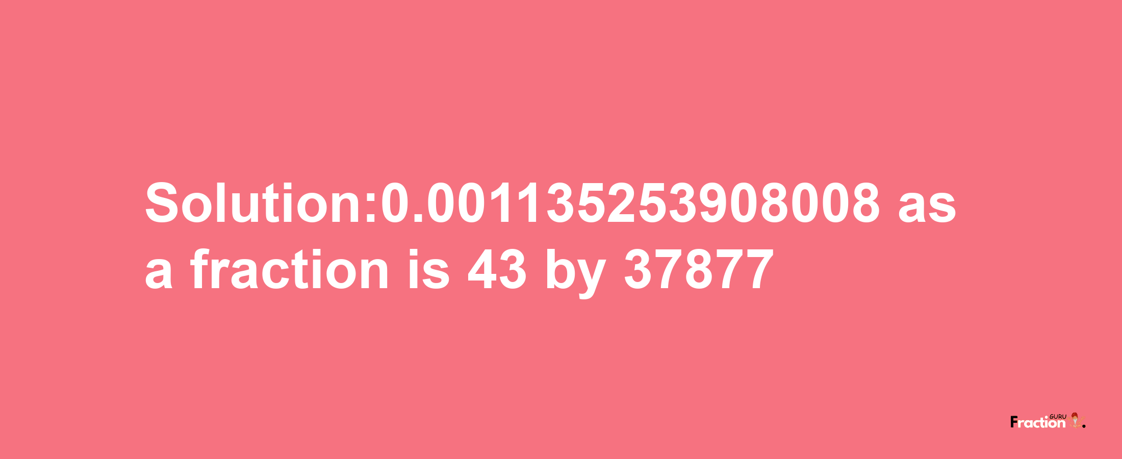 Solution:0.001135253908008 as a fraction is 43/37877