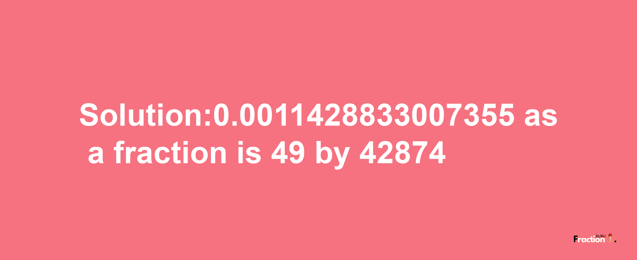 Solution:0.0011428833007355 as a fraction is 49/42874