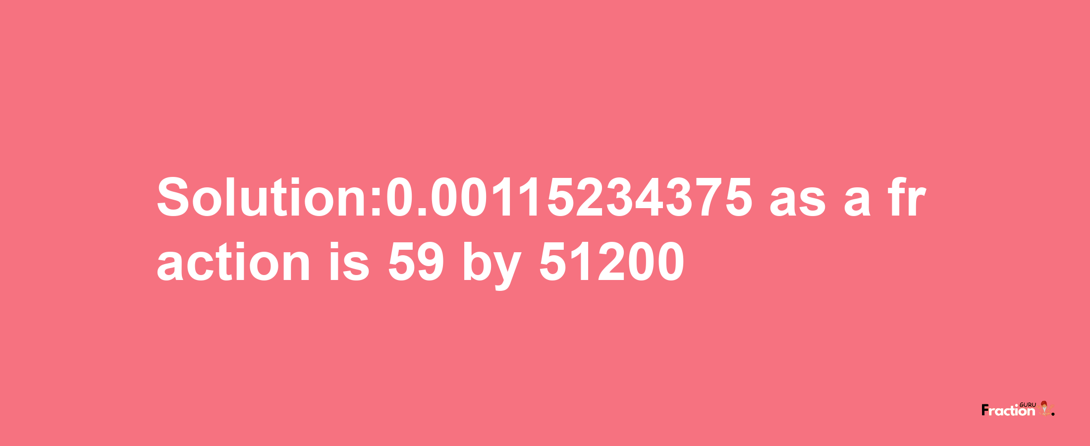 Solution:0.00115234375 as a fraction is 59/51200