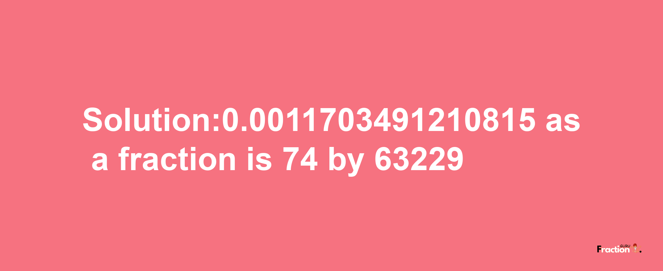 Solution:0.0011703491210815 as a fraction is 74/63229