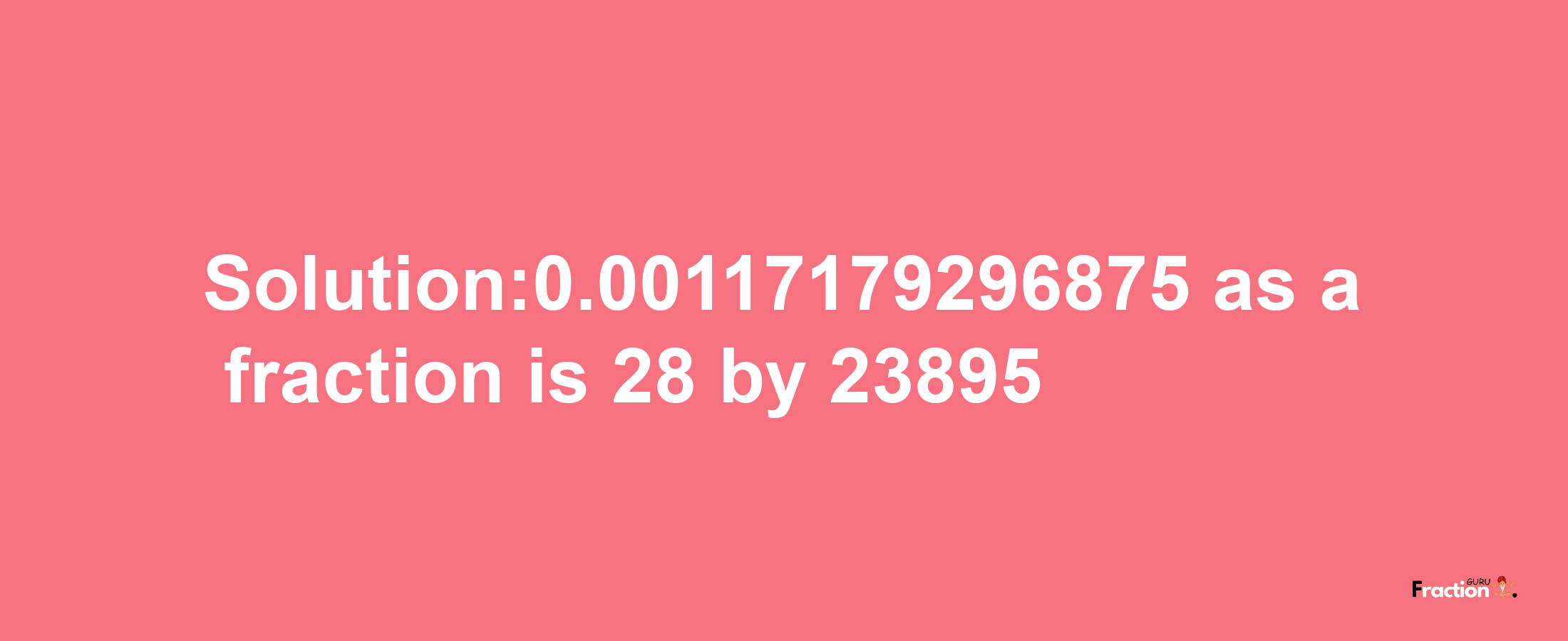 Solution:0.00117179296875 as a fraction is 28/23895