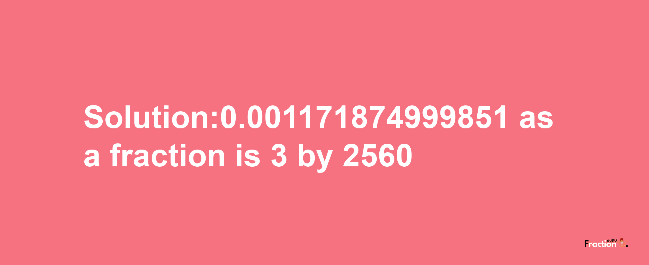 Solution:0.001171874999851 as a fraction is 3/2560