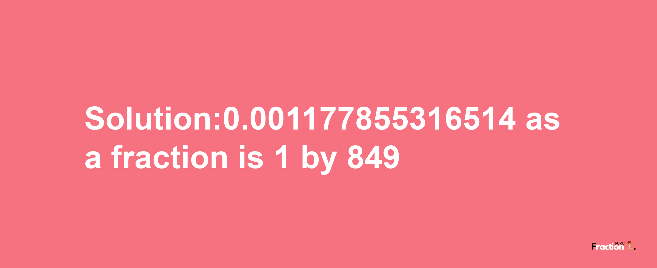 Solution:0.001177855316514 as a fraction is 1/849