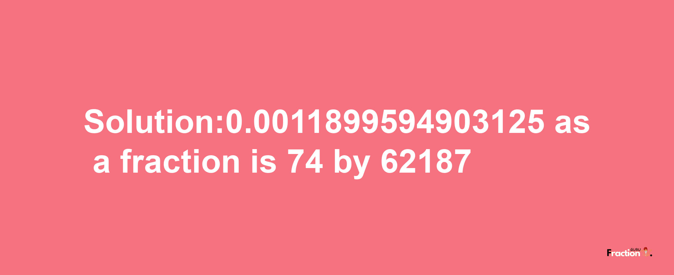 Solution:0.0011899594903125 as a fraction is 74/62187