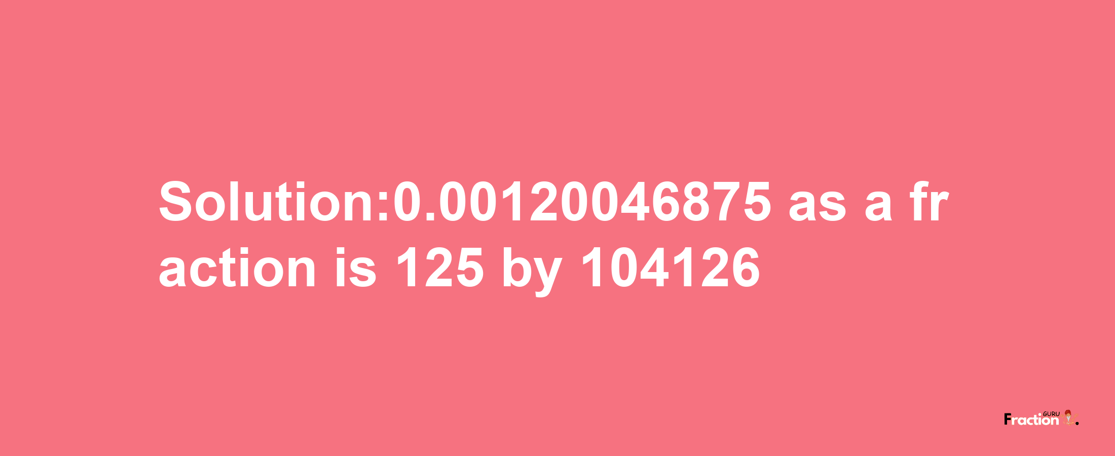 Solution:0.00120046875 as a fraction is 125/104126