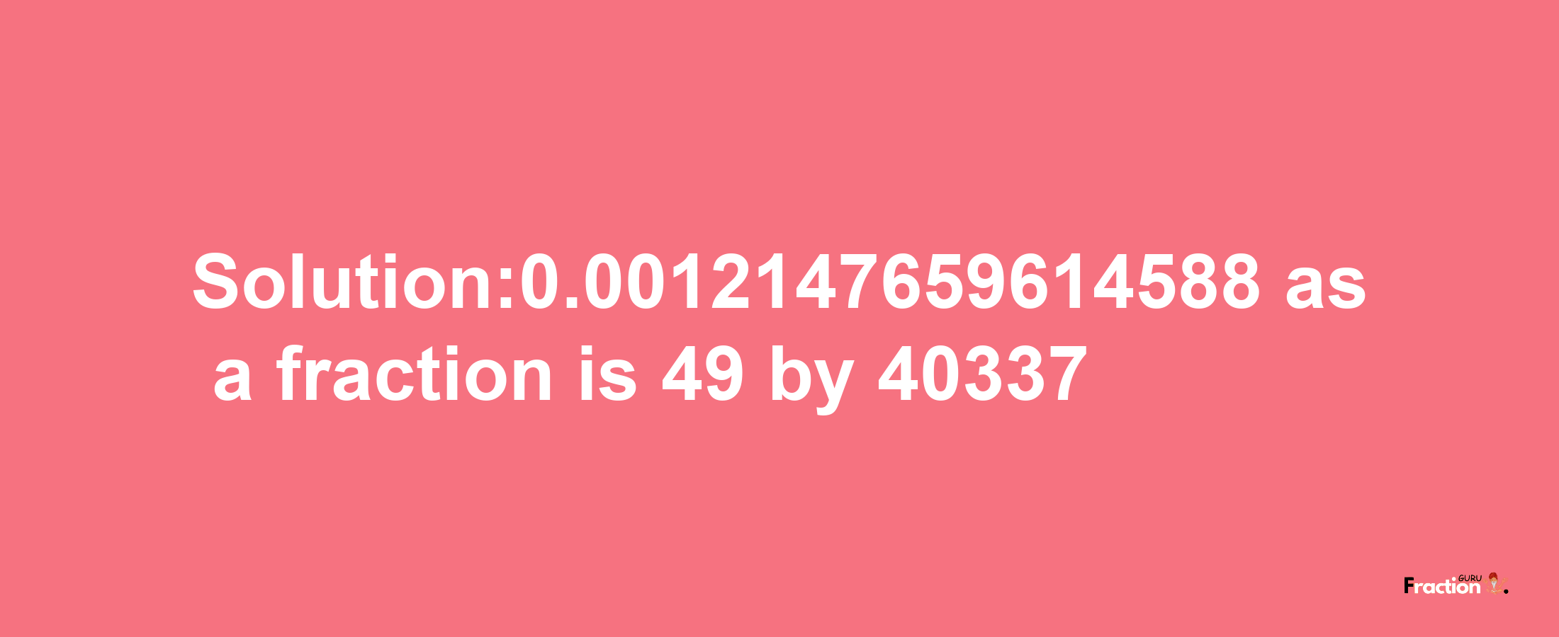 Solution:0.0012147659614588 as a fraction is 49/40337