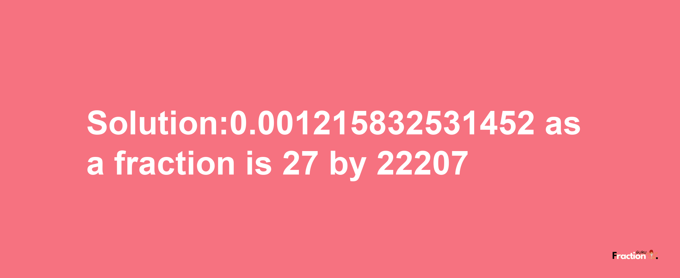 Solution:0.001215832531452 as a fraction is 27/22207