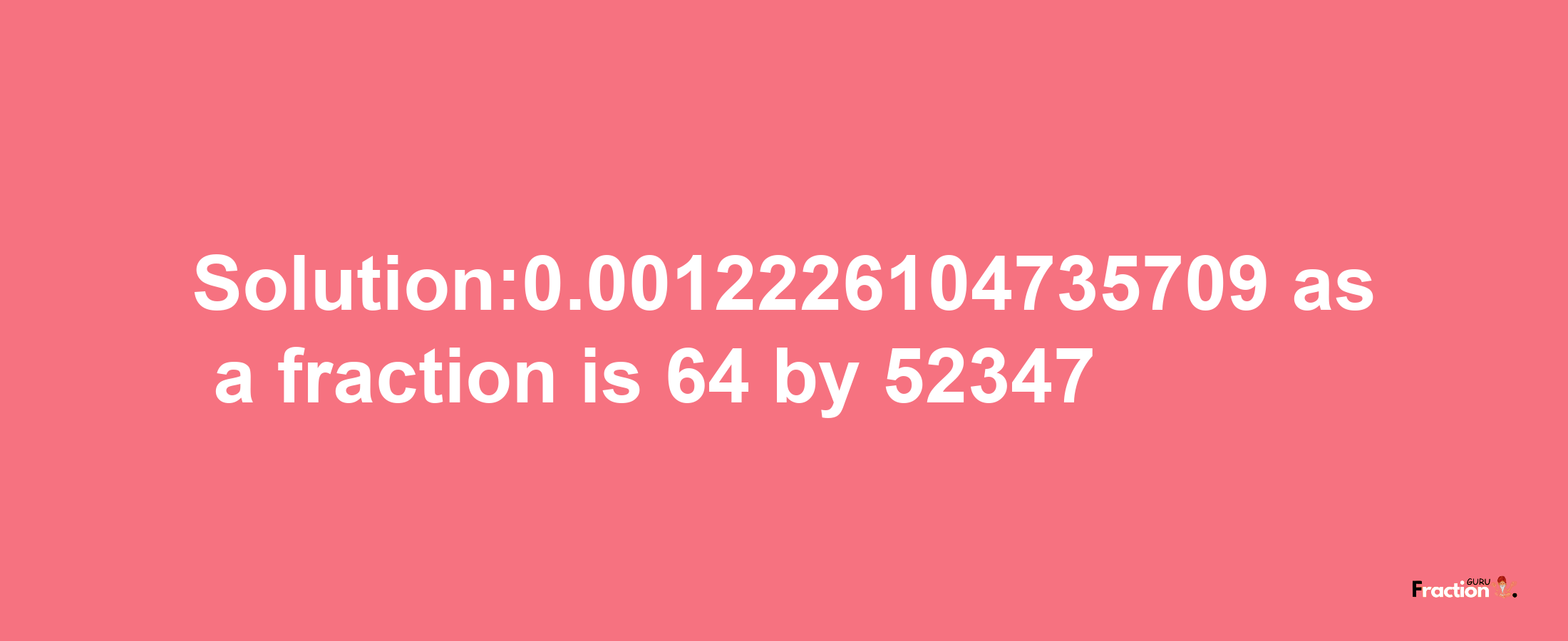 Solution:0.0012226104735709 as a fraction is 64/52347