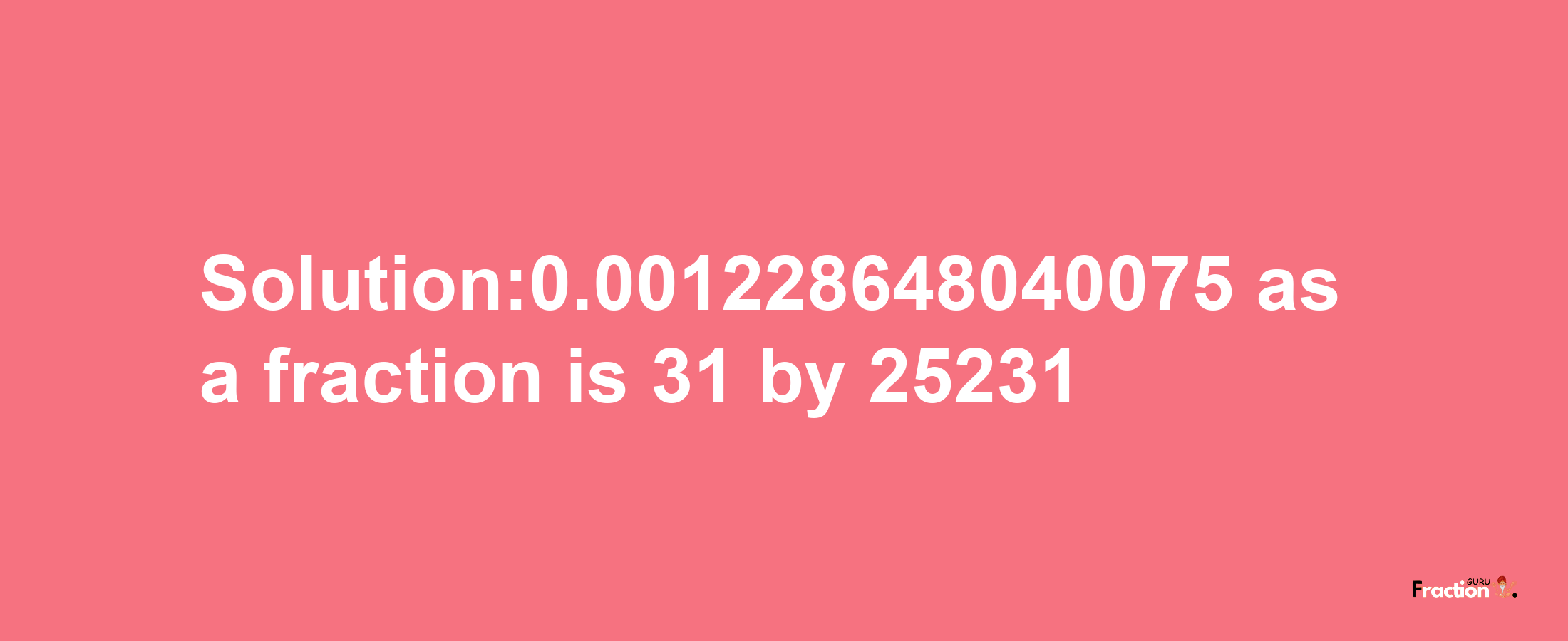 Solution:0.001228648040075 as a fraction is 31/25231