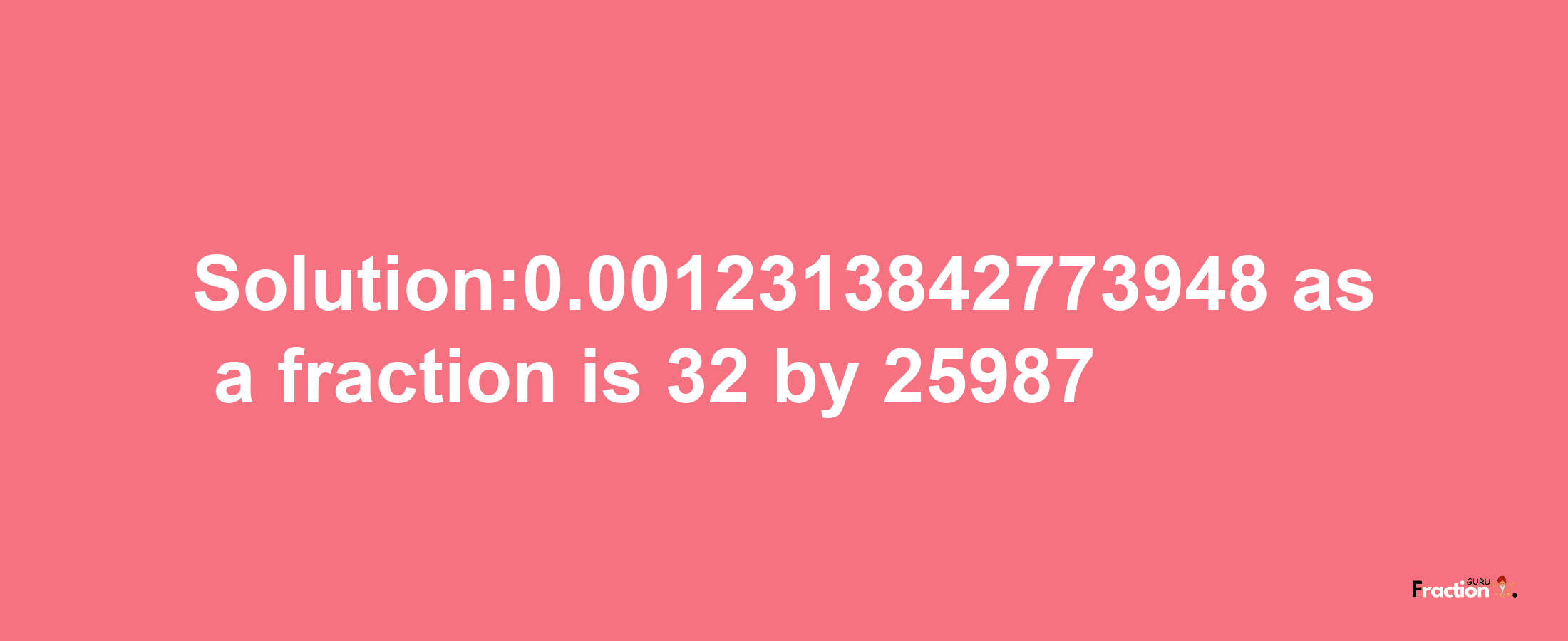 Solution:0.0012313842773948 as a fraction is 32/25987