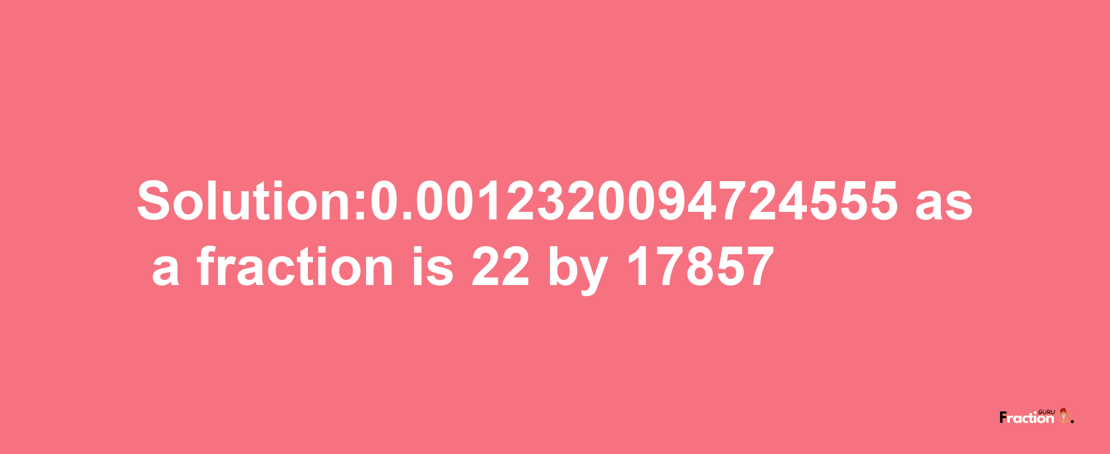 Solution:0.0012320094724555 as a fraction is 22/17857