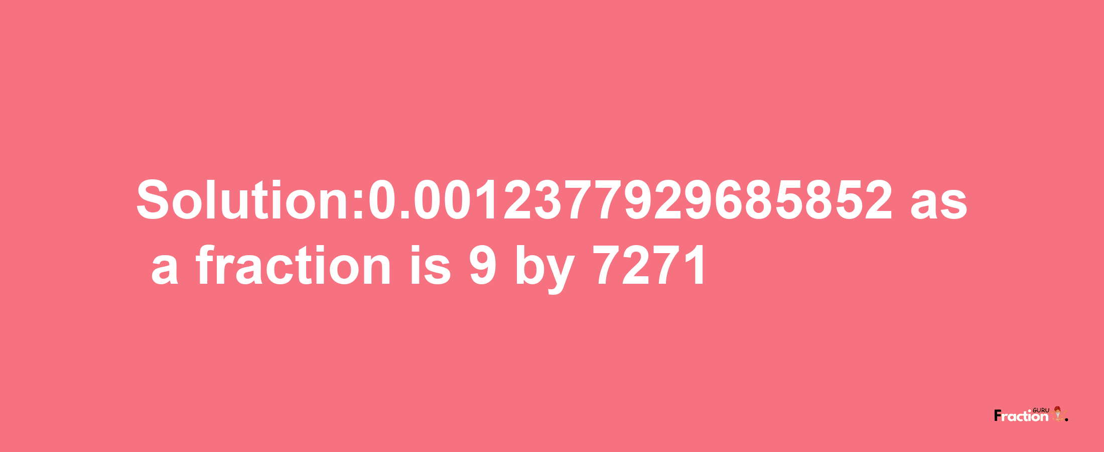 Solution:0.0012377929685852 as a fraction is 9/7271