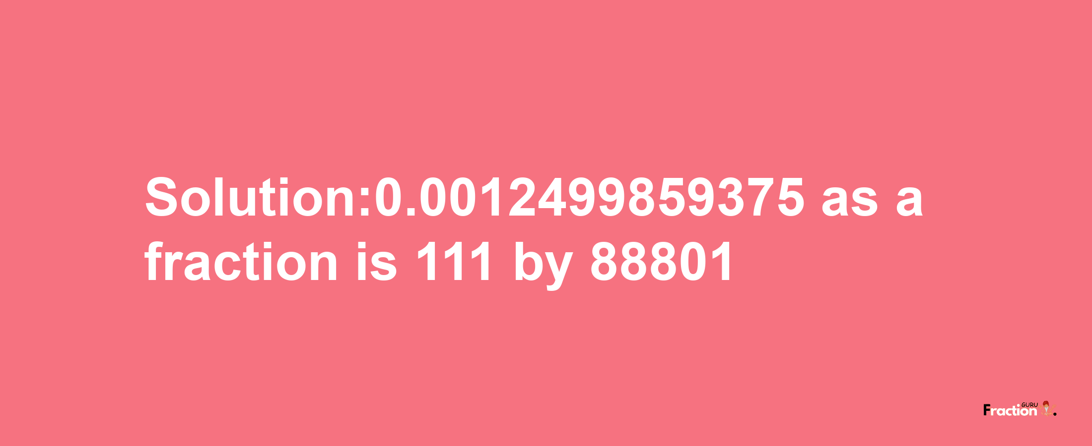 Solution:0.0012499859375 as a fraction is 111/88801