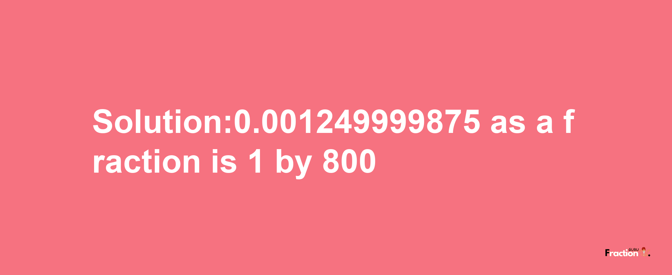 Solution:0.001249999875 as a fraction is 1/800