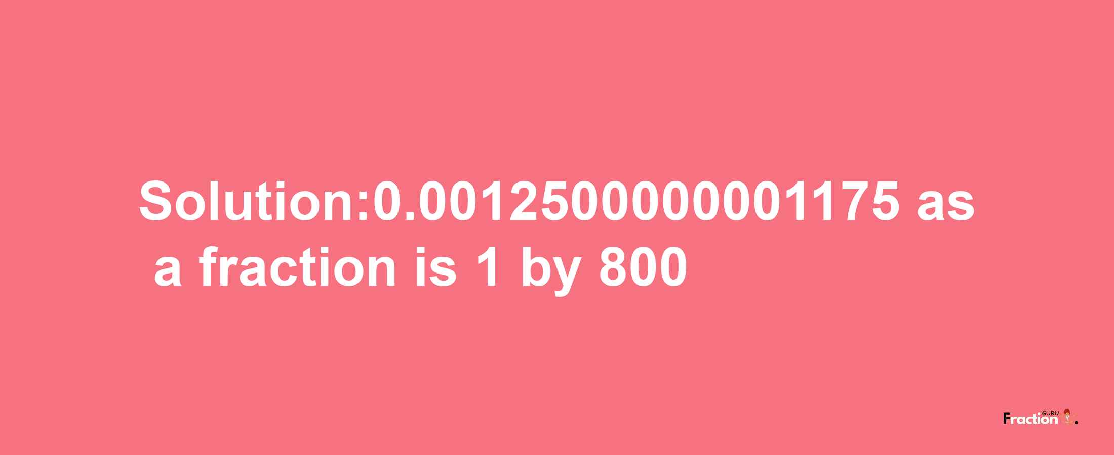 Solution:0.0012500000001175 as a fraction is 1/800