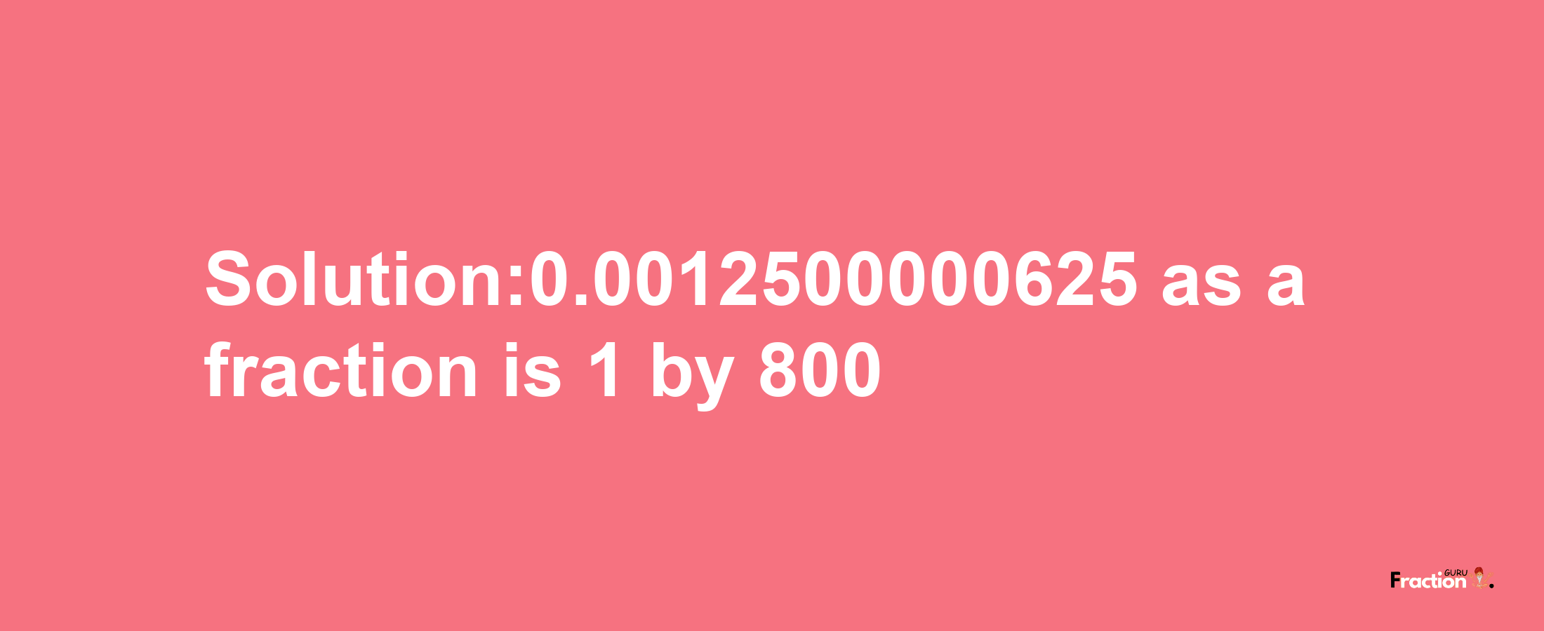 Solution:0.0012500000625 as a fraction is 1/800