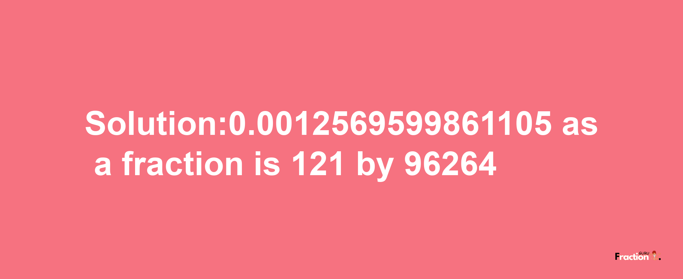 Solution:0.0012569599861105 as a fraction is 121/96264