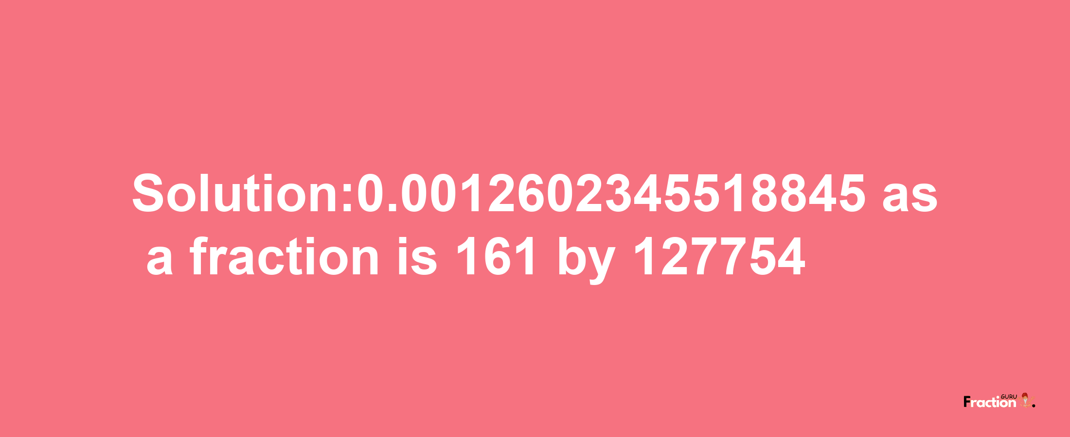 Solution:0.0012602345518845 as a fraction is 161/127754