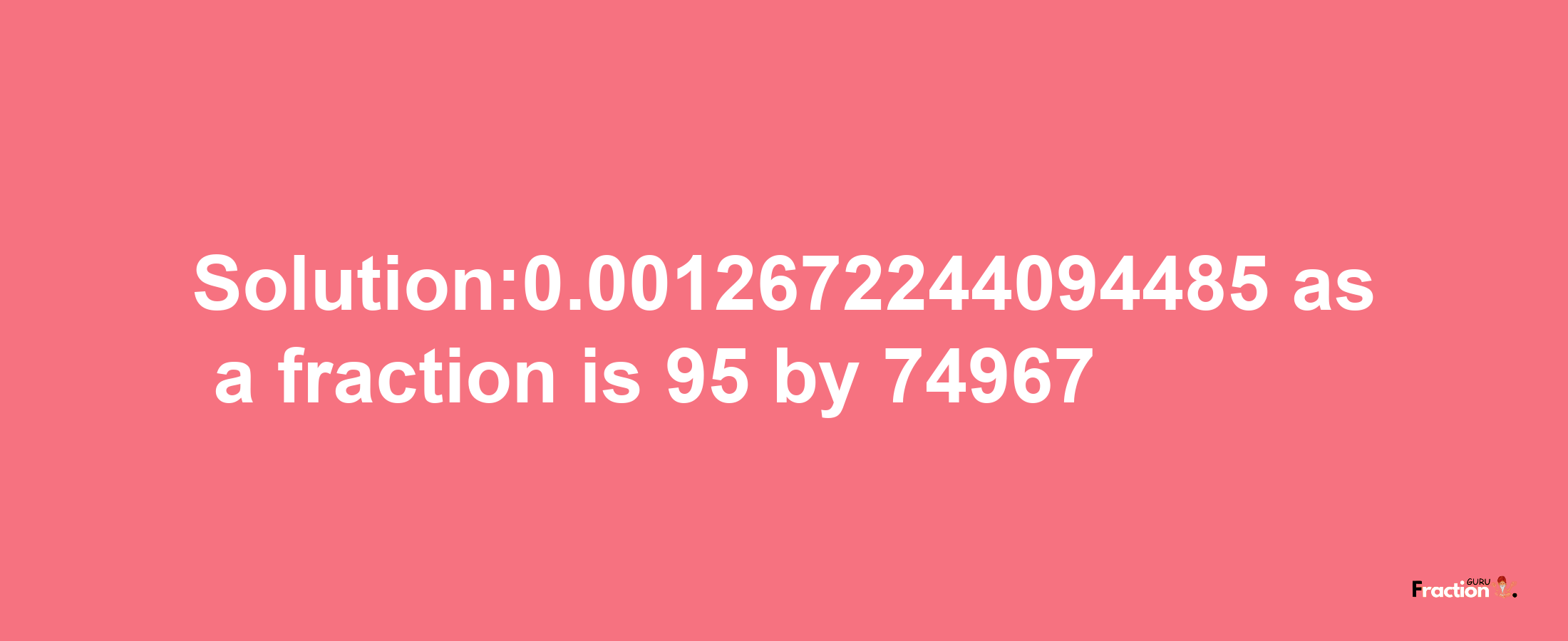 Solution:0.0012672244094485 as a fraction is 95/74967