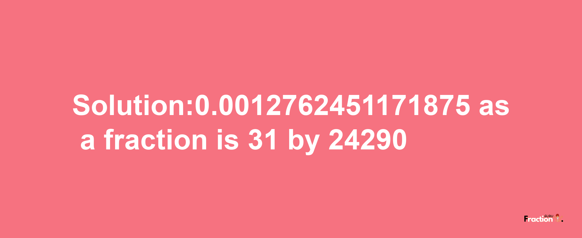 Solution:0.0012762451171875 as a fraction is 31/24290