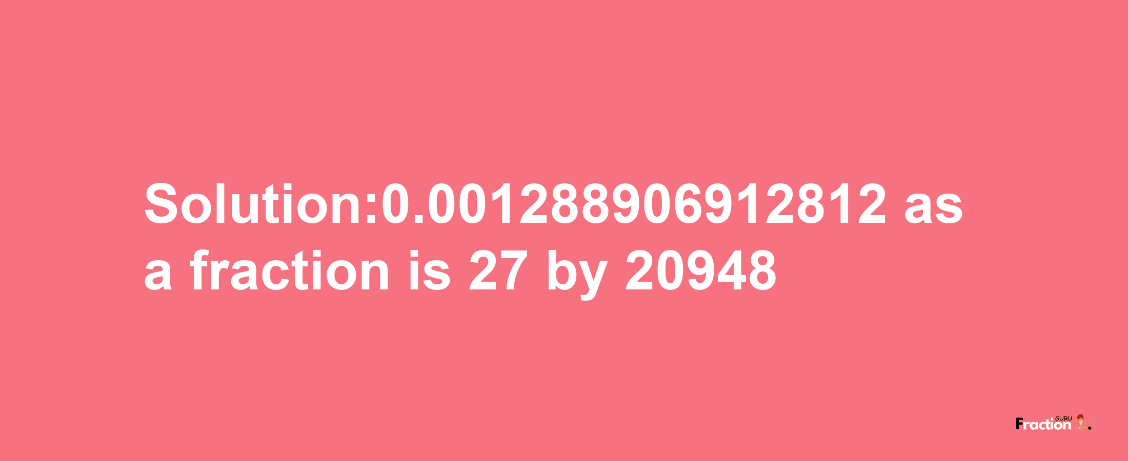 Solution:0.001288906912812 as a fraction is 27/20948