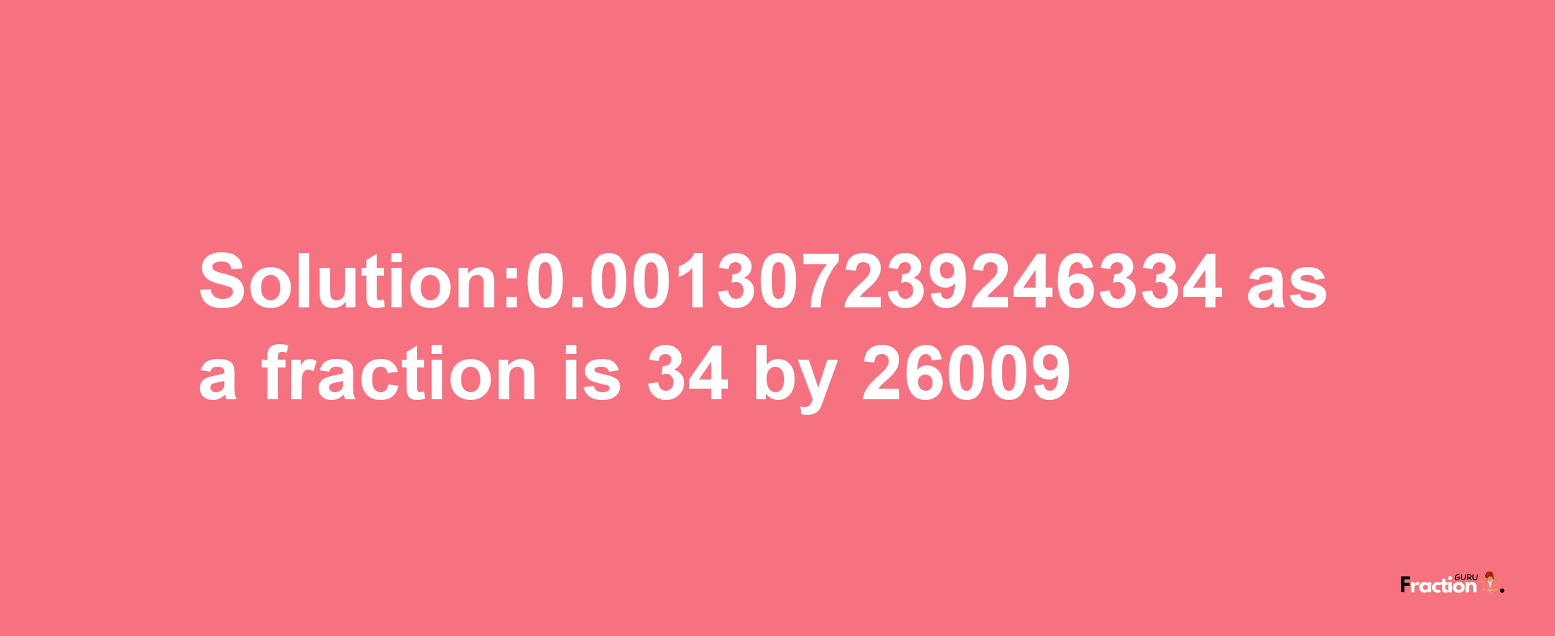 Solution:0.001307239246334 as a fraction is 34/26009