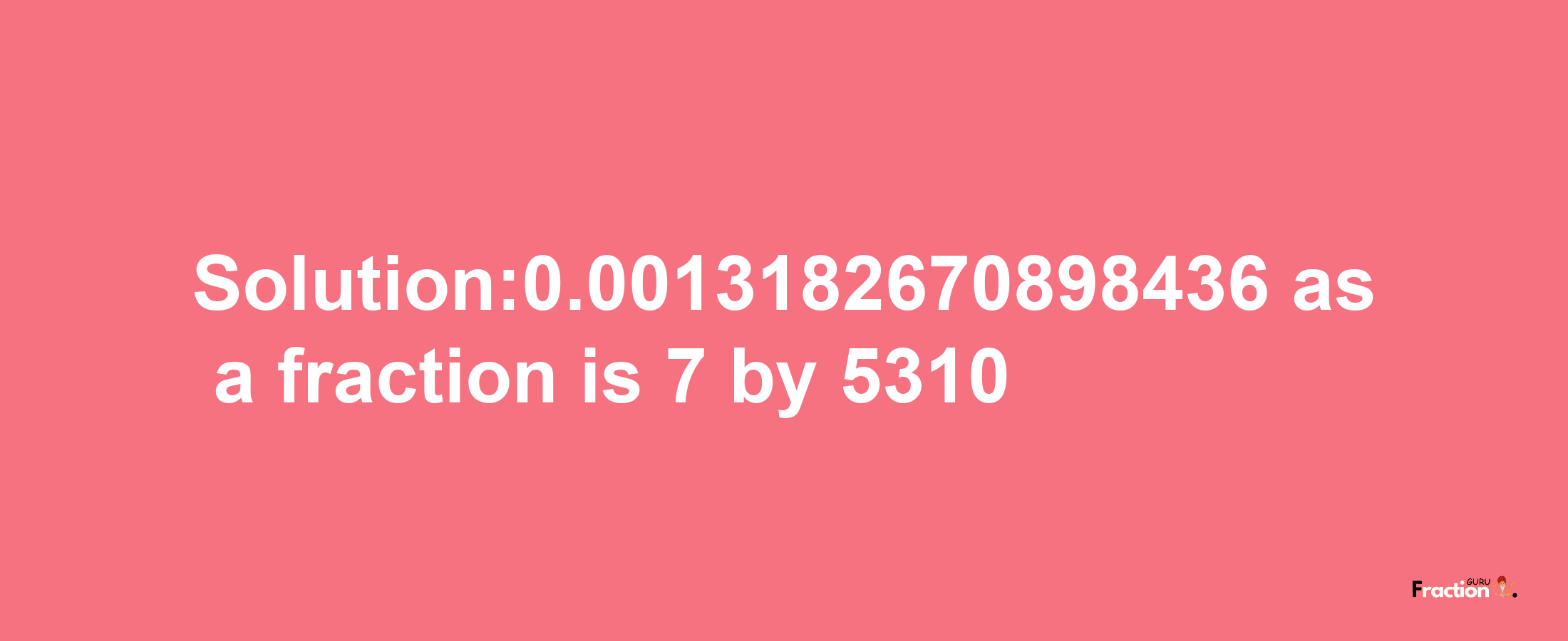 Solution:0.0013182670898436 as a fraction is 7/5310