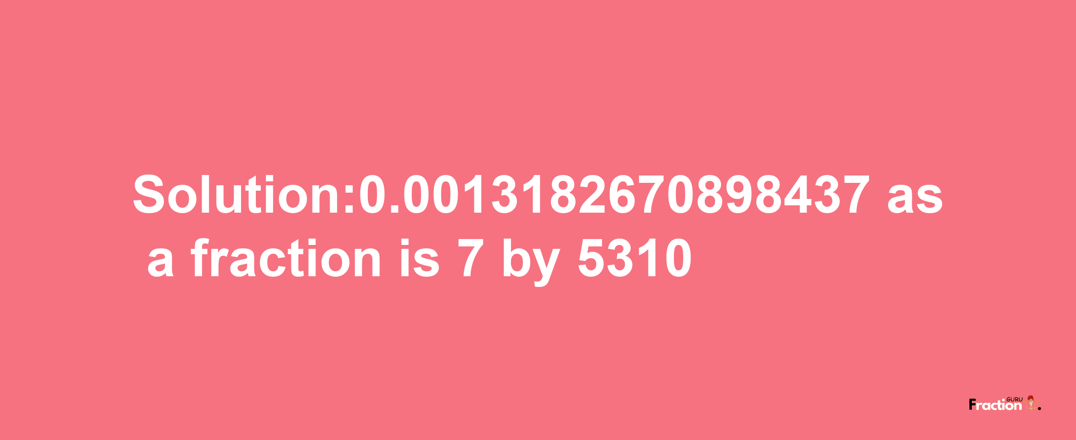 Solution:0.0013182670898437 as a fraction is 7/5310