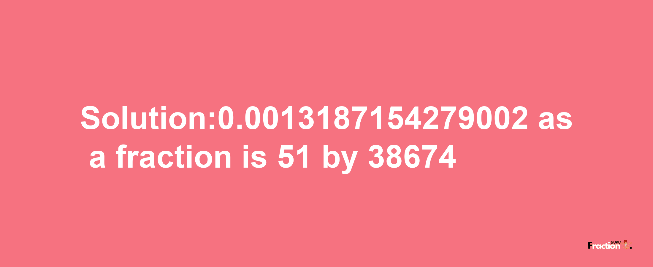 Solution:0.0013187154279002 as a fraction is 51/38674