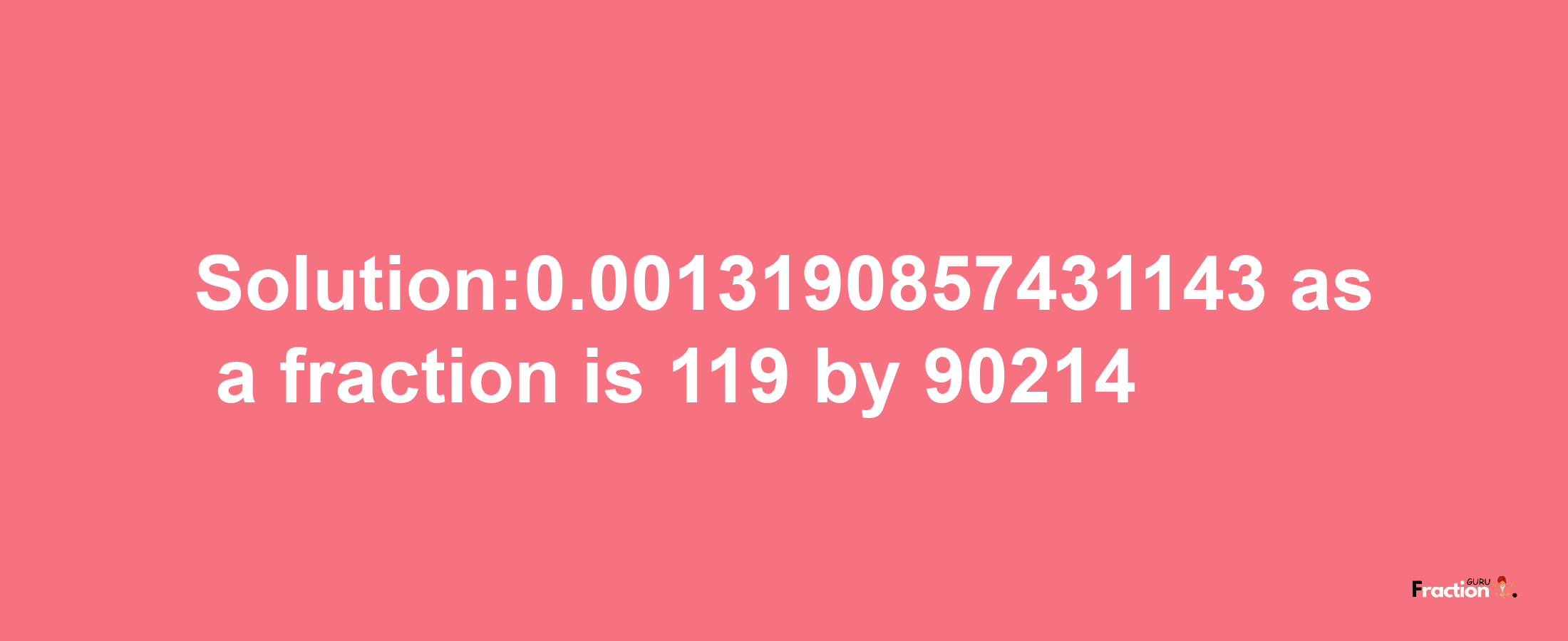 Solution:0.0013190857431143 as a fraction is 119/90214