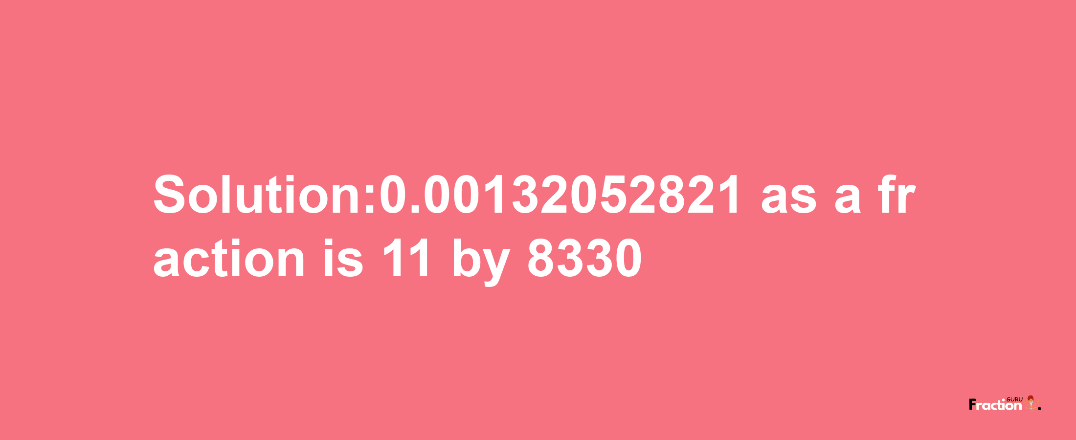 Solution:0.00132052821 as a fraction is 11/8330