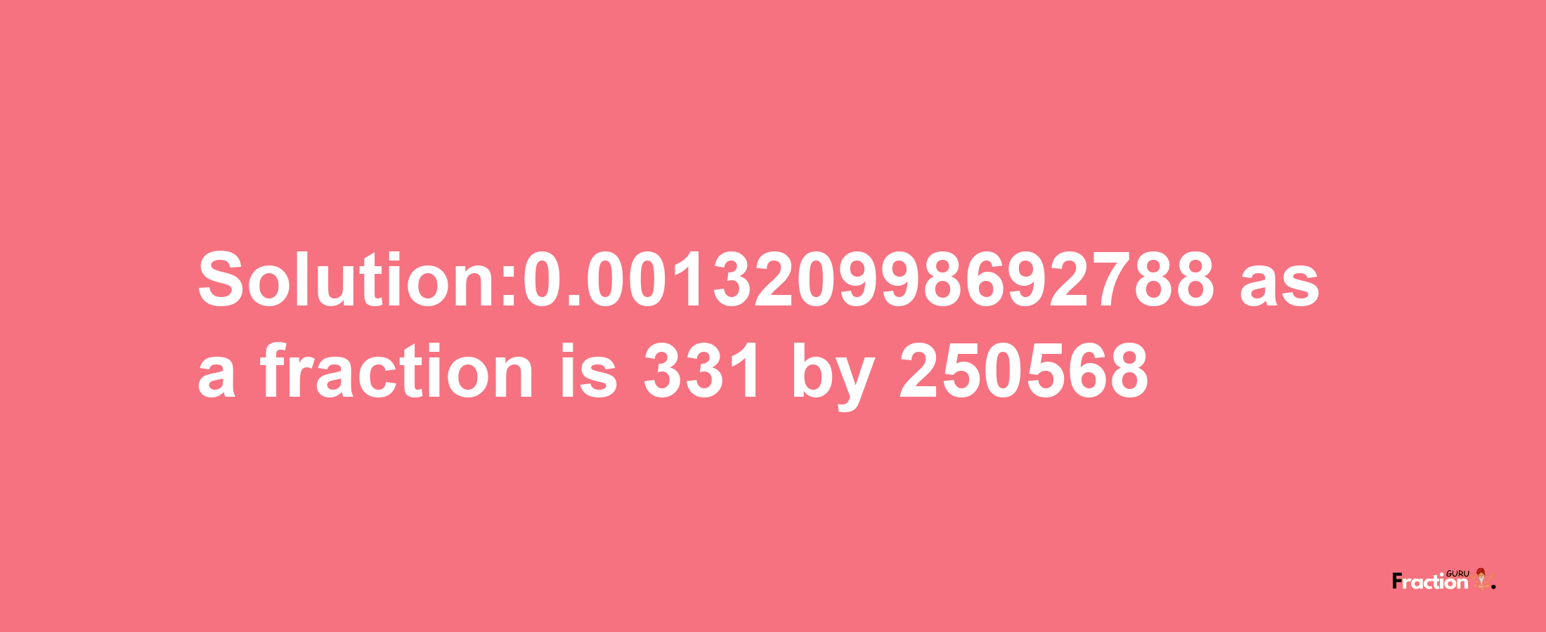 Solution:0.001320998692788 as a fraction is 331/250568