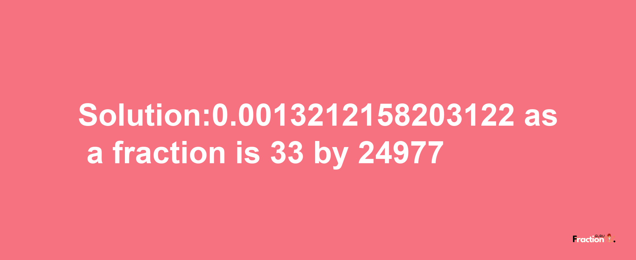 Solution:0.0013212158203122 as a fraction is 33/24977