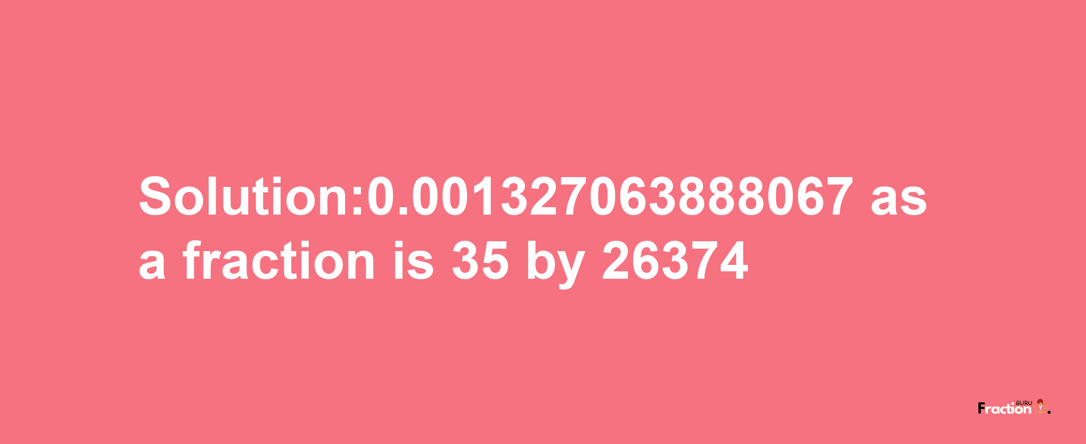 Solution:0.001327063888067 as a fraction is 35/26374