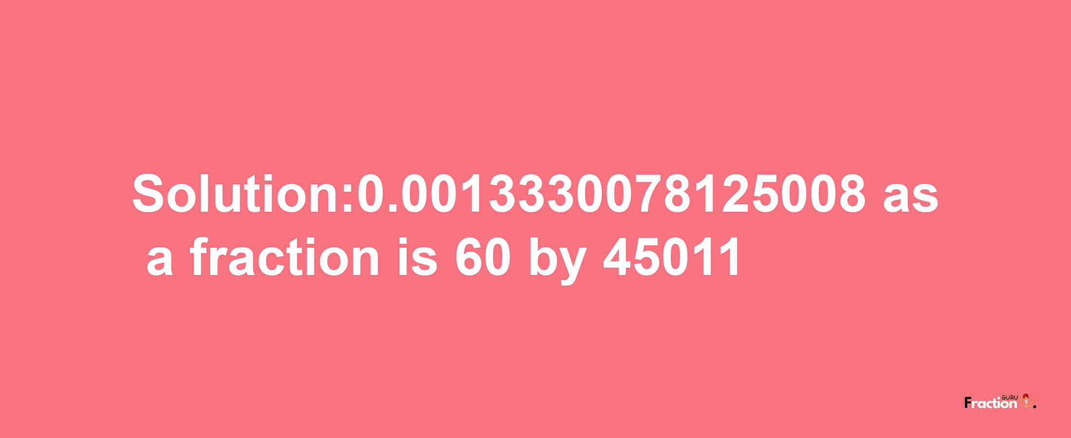 Solution:0.0013330078125008 as a fraction is 60/45011