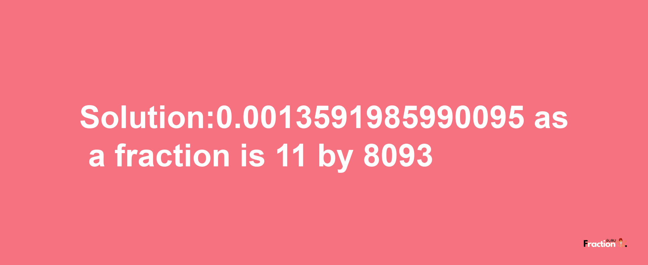 Solution:0.0013591985990095 as a fraction is 11/8093