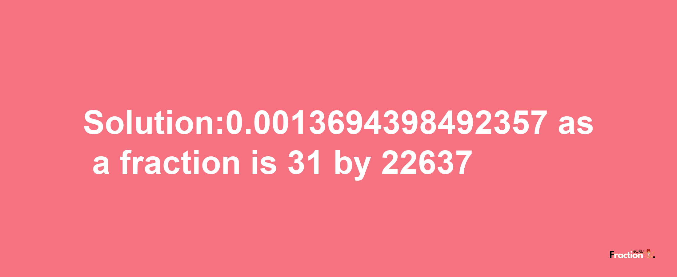 Solution:0.0013694398492357 as a fraction is 31/22637