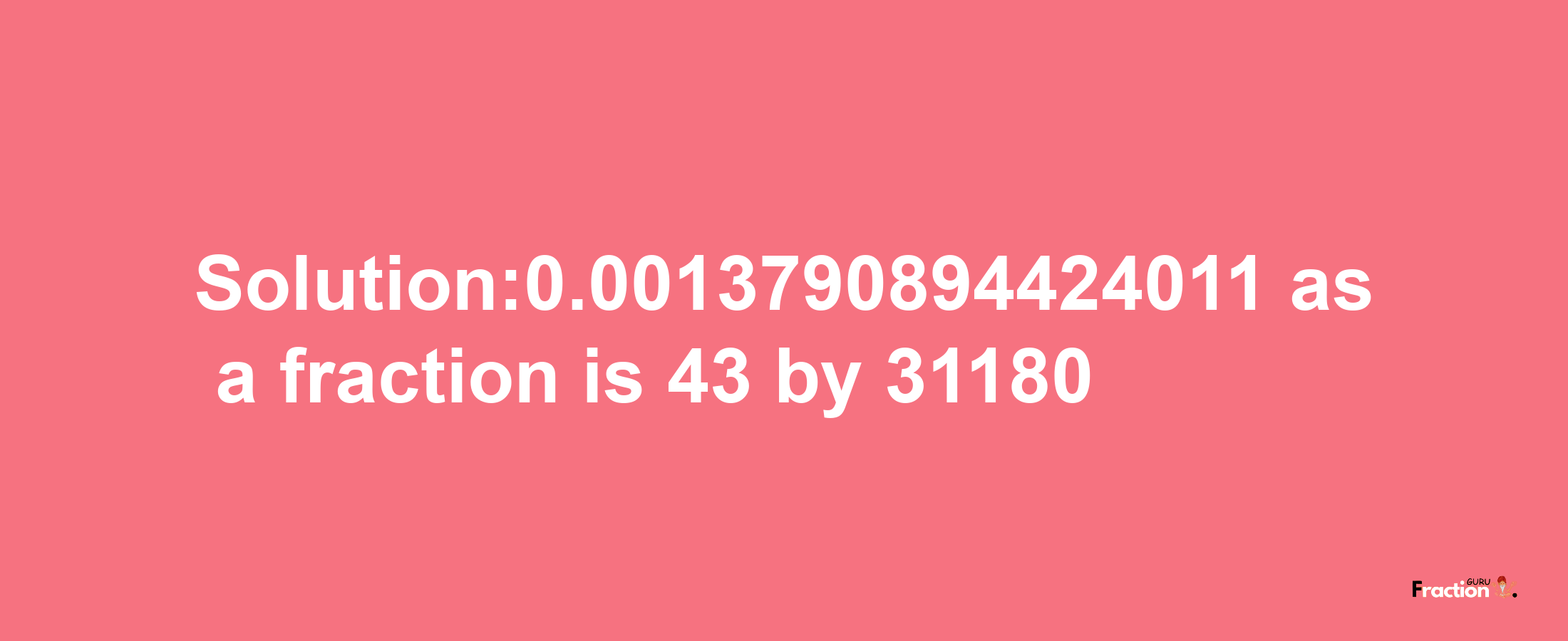 Solution:0.0013790894424011 as a fraction is 43/31180