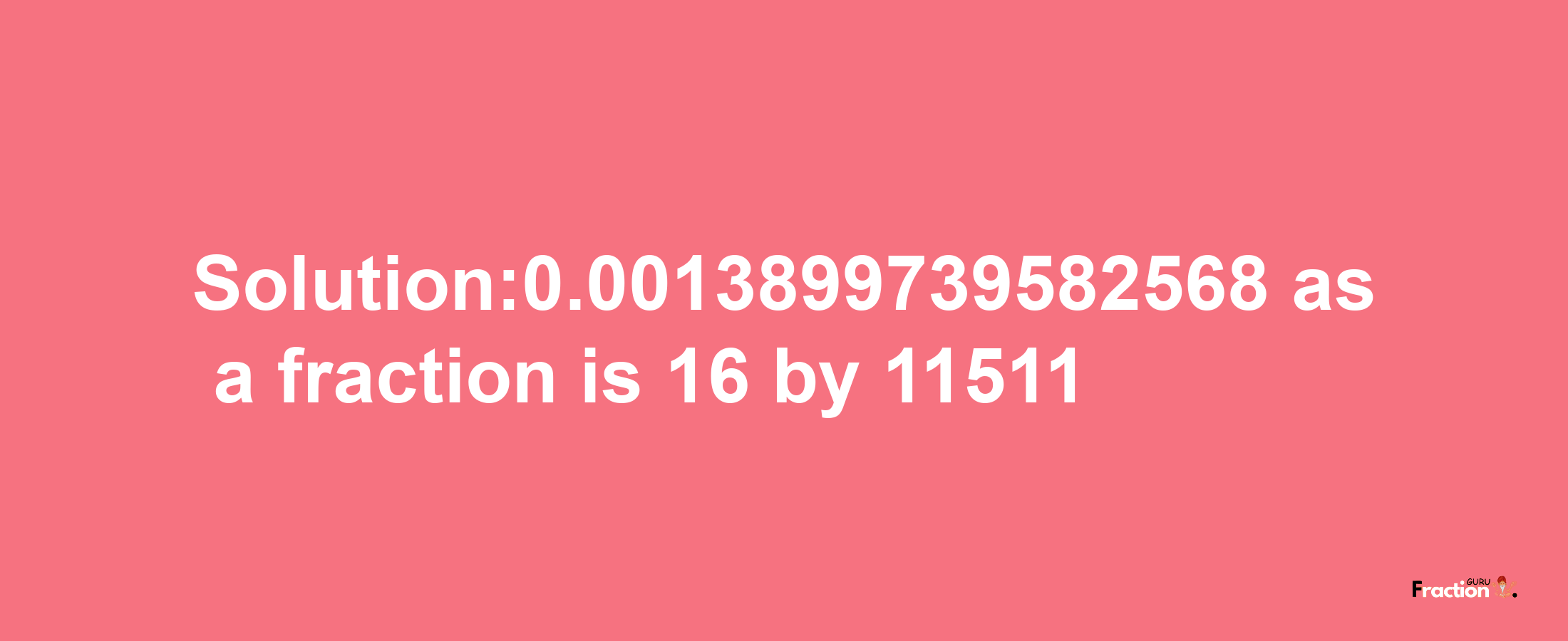 Solution:0.0013899739582568 as a fraction is 16/11511