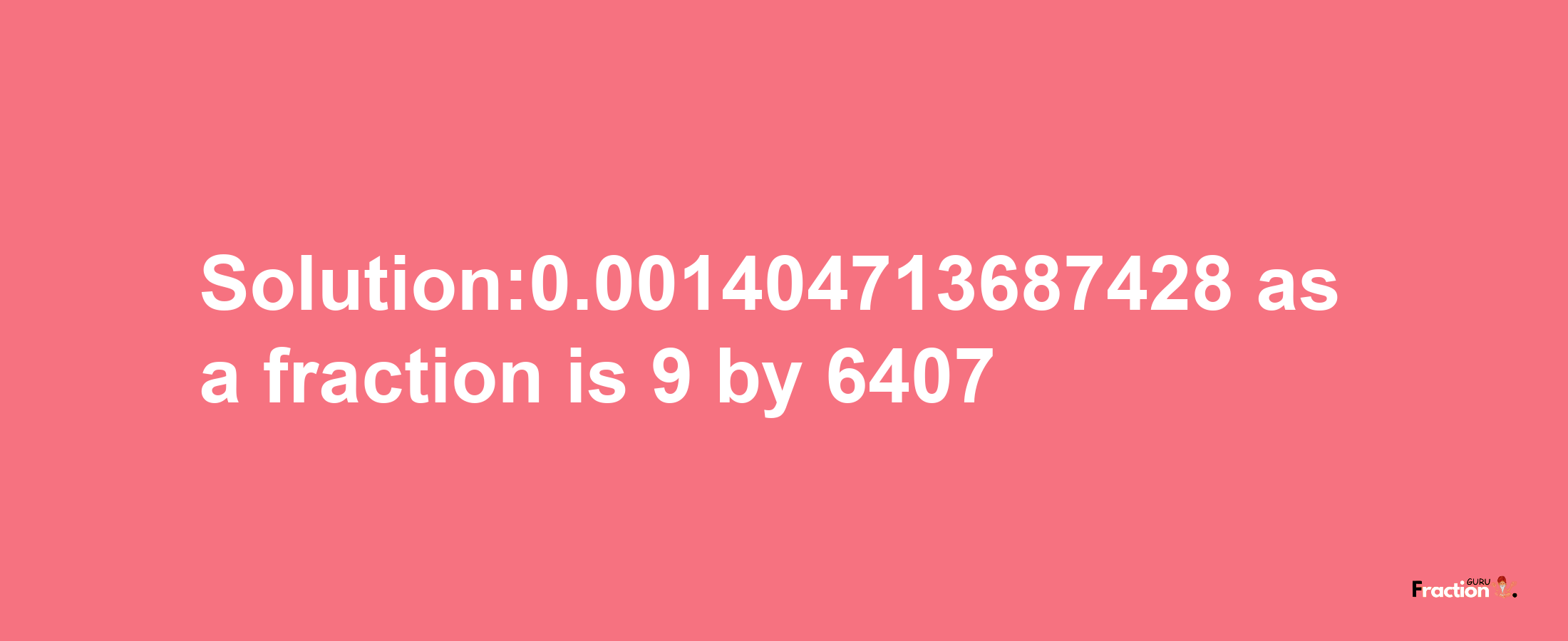 Solution:0.001404713687428 as a fraction is 9/6407