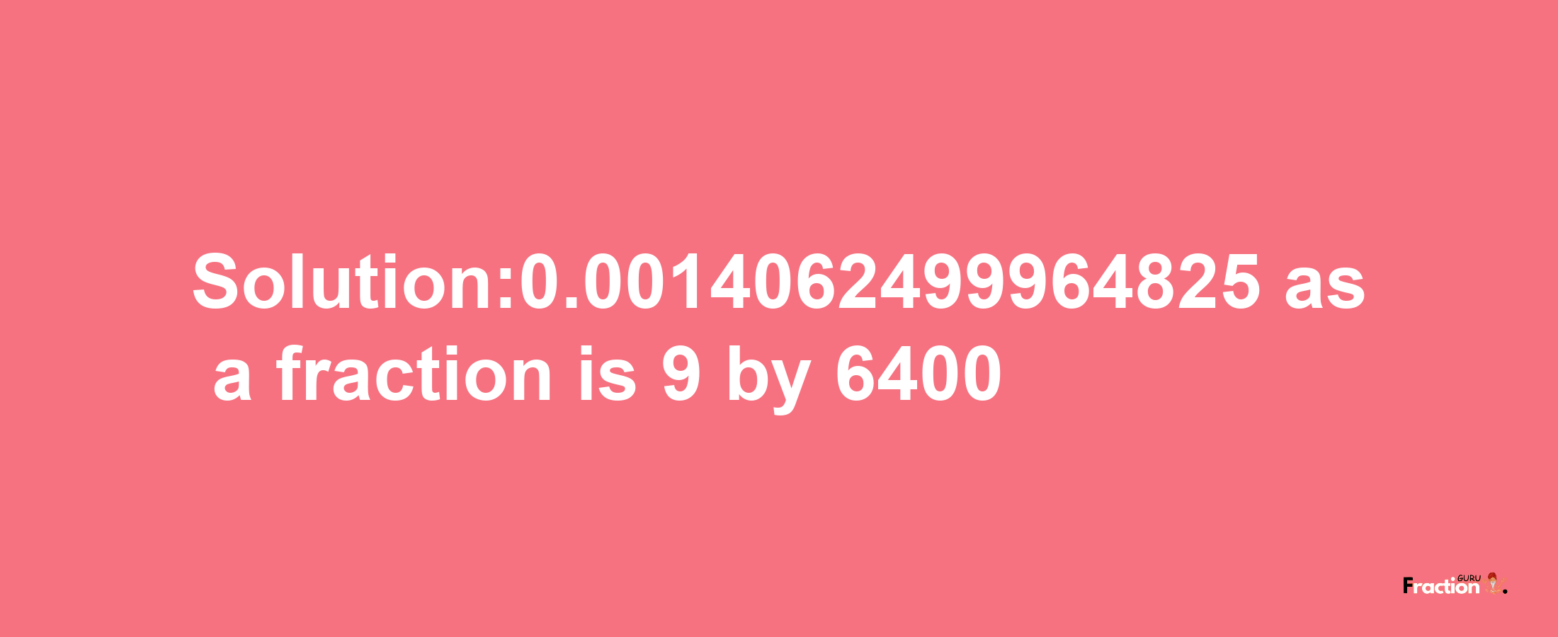 Solution:0.0014062499964825 as a fraction is 9/6400