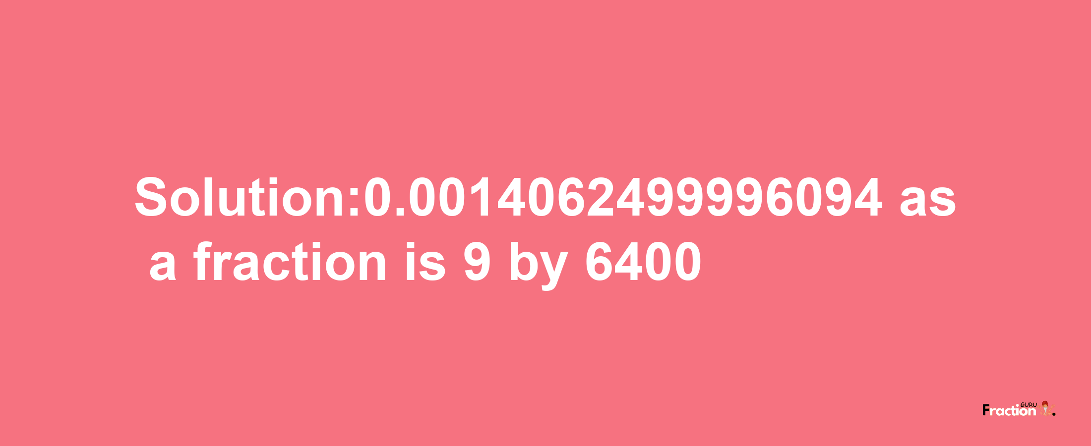 Solution:0.0014062499996094 as a fraction is 9/6400