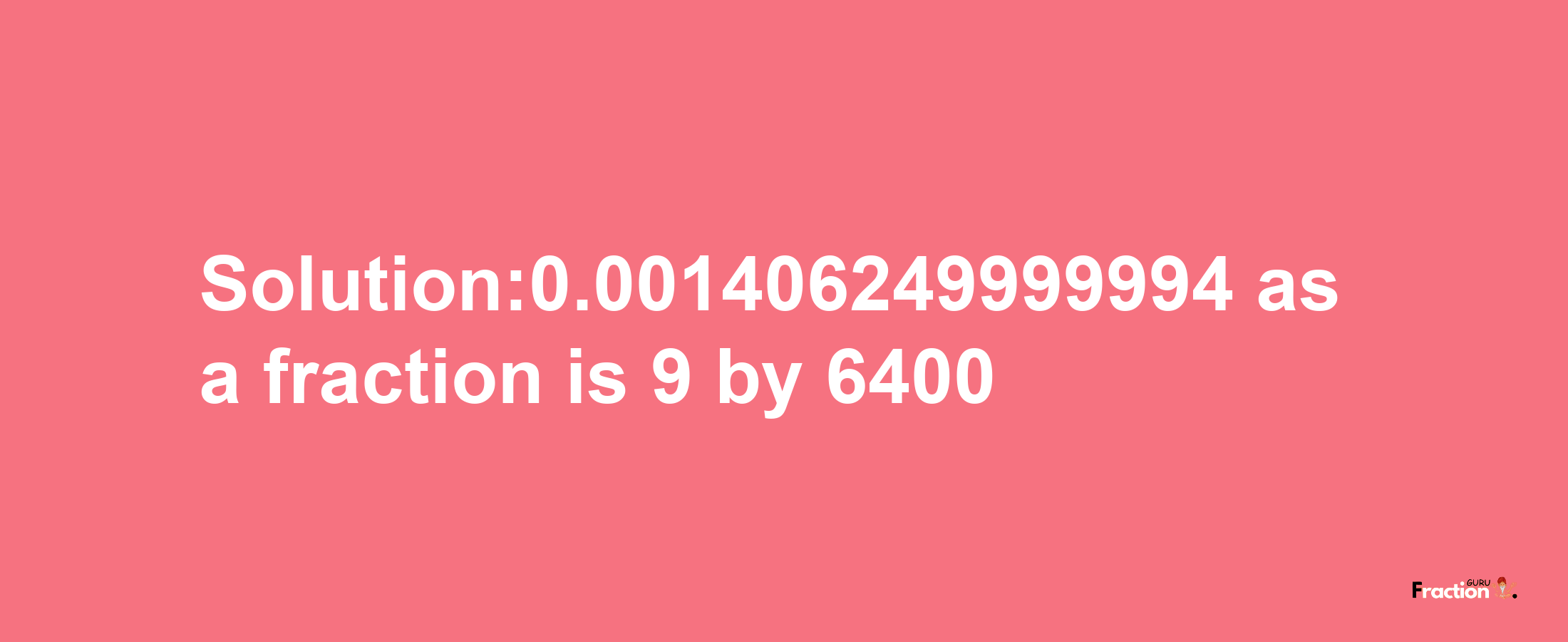 Solution:0.001406249999994 as a fraction is 9/6400