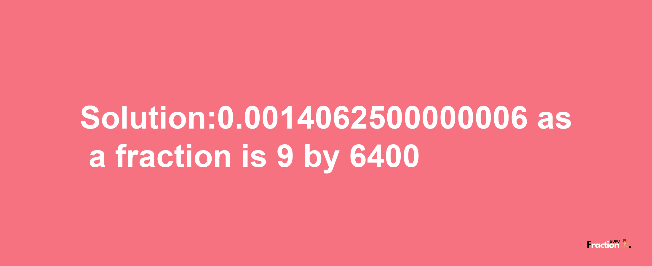 Solution:0.0014062500000006 as a fraction is 9/6400